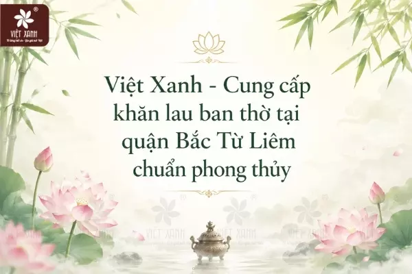 Việt Xanh - Cung cấp khăn lau ban thờ tại quận Bắc Từ Liêm chuẩn phong thủy