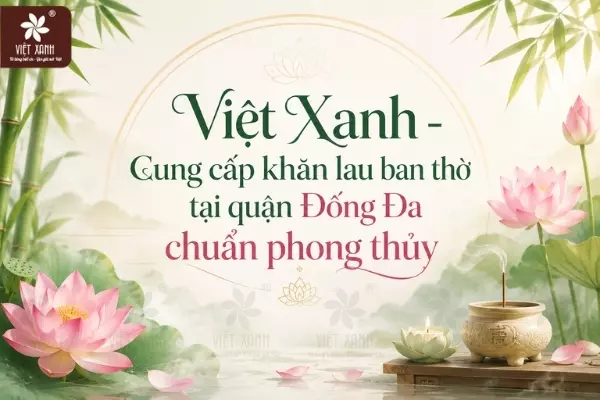 Việt Xanh - Cung cấp khăn lau ban thờ tại quận Đống Đa chuẩn phong thủy