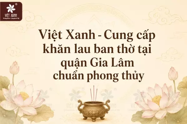 Việt Xanh - Cung cấp khăn lau ban thờ tại quận Gia Lâm chuẩn phong thủy
