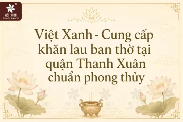 Việt Xanh - Cung cấp khăn lau ban thờ tại quận Thanh Xuân chuẩn phong thủy